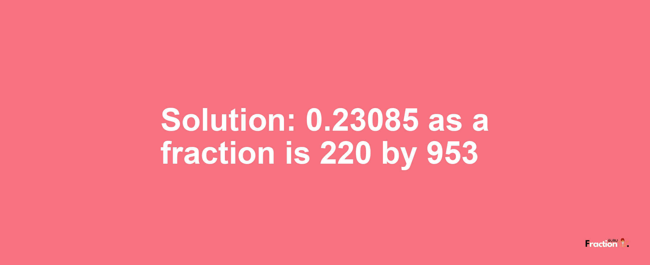 Solution:0.23085 as a fraction is 220/953